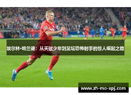 埃尔林·哈兰德：从天赋少年到足坛恐怖射手的惊人崛起之路