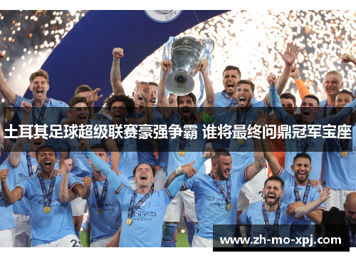 土耳其足球超级联赛豪强争霸 谁将最终问鼎冠军宝座