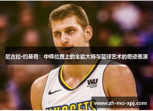 尼古拉·约基奇：中锋位置上的全能大师与篮球艺术的奇迹表演