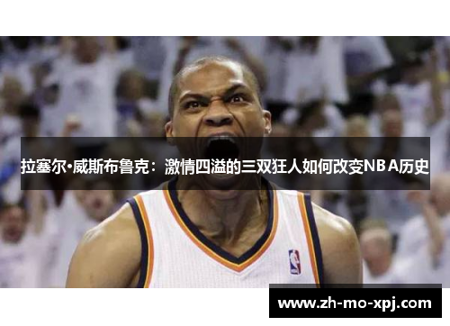 拉塞尔·威斯布鲁克：激情四溢的三双狂人如何改变NBA历史