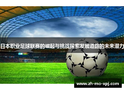 日本职业足球联赛的崛起与挑战探索发展道路的未来潜力