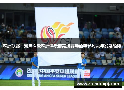 欧洲联赛：聚焦次级欧洲俱乐部竞技赛场的精彩对决与发展趋势