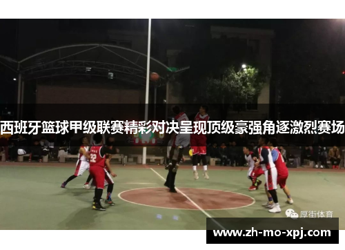 西班牙篮球甲级联赛精彩对决呈现顶级豪强角逐激烈赛场