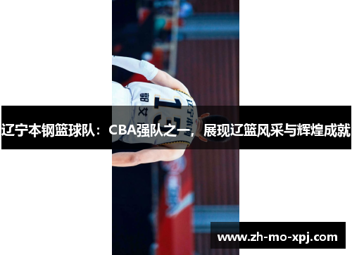辽宁本钢篮球队：CBA强队之一，展现辽篮风采与辉煌成就