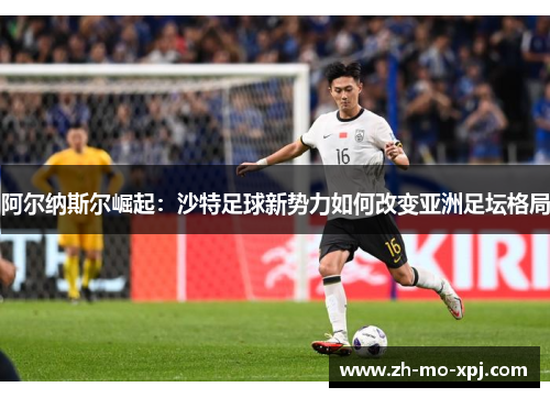 阿尔纳斯尔崛起：沙特足球新势力如何改变亚洲足坛格局