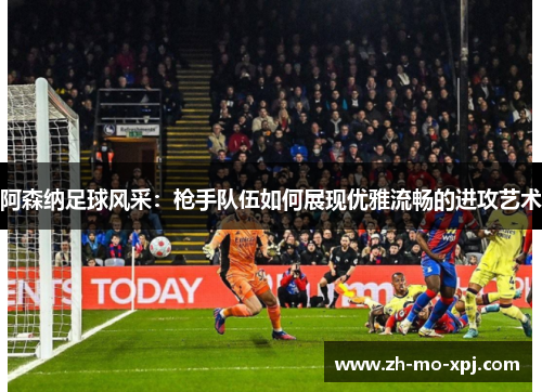 阿森纳足球风采：枪手队伍如何展现优雅流畅的进攻艺术