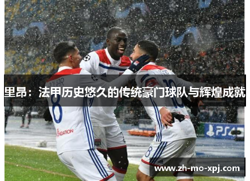里昂：法甲历史悠久的传统豪门球队与辉煌成就