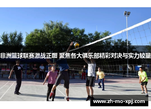 非洲篮球联赛激战正酣 聚焦各大俱乐部精彩对决与实力较量