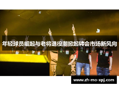 年轻球员崛起与老将退役潮掀起转会市场新风向
