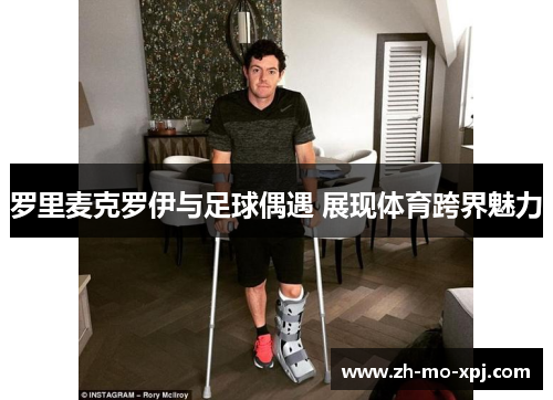 罗里麦克罗伊与足球偶遇 展现体育跨界魅力