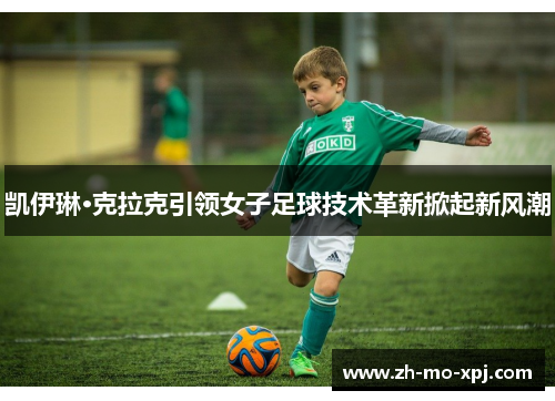 凯伊琳·克拉克引领女子足球技术革新掀起新风潮