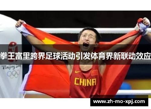 拳王富里跨界足球活动引发体育界新联动效应