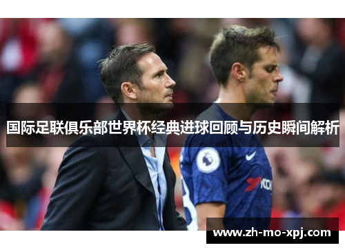 国际足联俱乐部世界杯经典进球回顾与历史瞬间解析