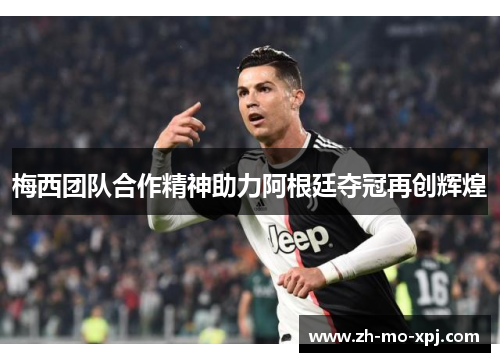 梅西团队合作精神助力阿根廷夺冠再创辉煌