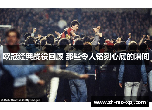 欧冠经典战役回顾 那些令人铭刻心底的瞬间